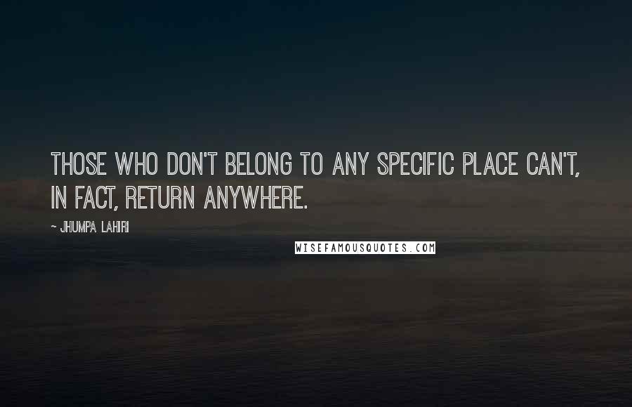 Jhumpa Lahiri Quotes: Those who don't belong to any specific place can't, in fact, return anywhere.