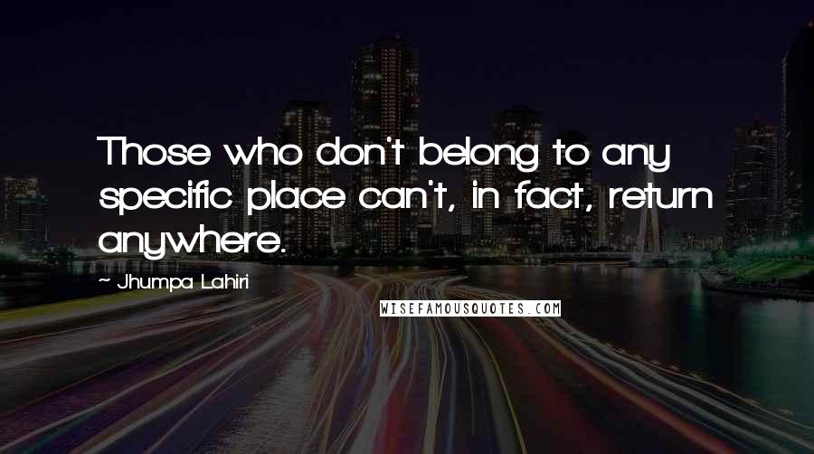 Jhumpa Lahiri Quotes: Those who don't belong to any specific place can't, in fact, return anywhere.