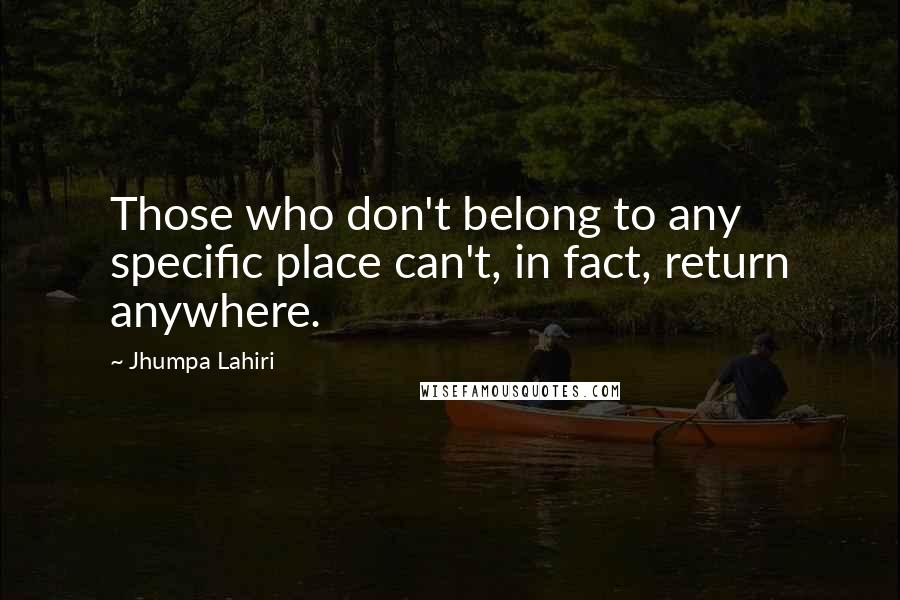 Jhumpa Lahiri Quotes: Those who don't belong to any specific place can't, in fact, return anywhere.