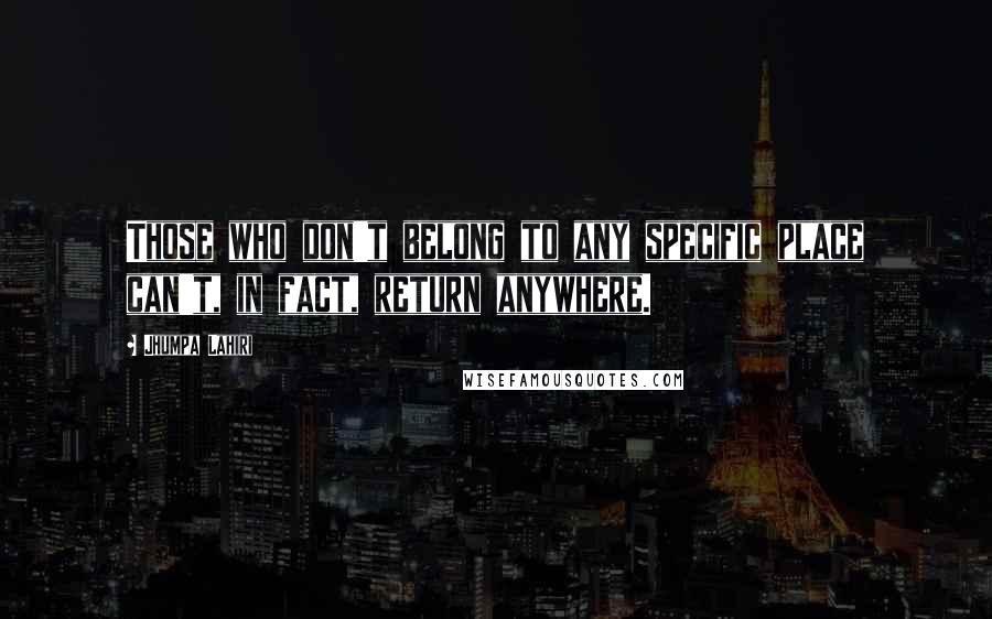 Jhumpa Lahiri Quotes: Those who don't belong to any specific place can't, in fact, return anywhere.