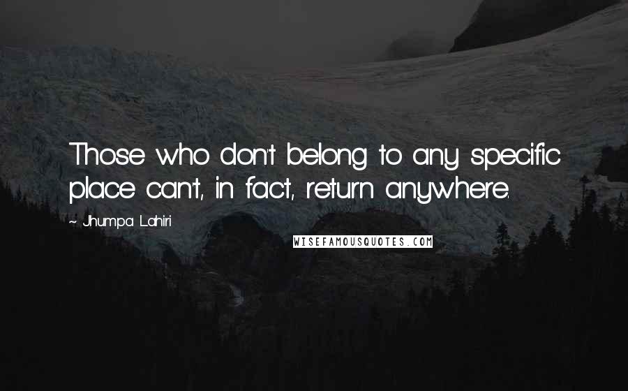 Jhumpa Lahiri Quotes: Those who don't belong to any specific place can't, in fact, return anywhere.