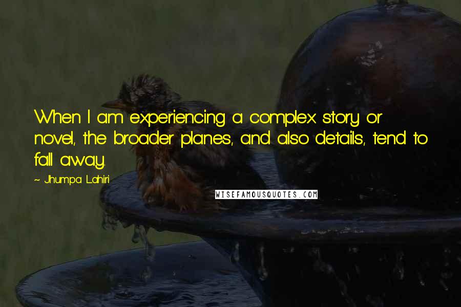 Jhumpa Lahiri Quotes: When I am experiencing a complex story or novel, the broader planes, and also details, tend to fall away.