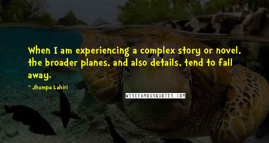 Jhumpa Lahiri Quotes: When I am experiencing a complex story or novel, the broader planes, and also details, tend to fall away.