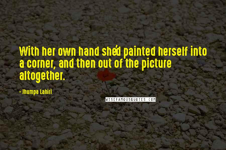 Jhumpa Lahiri Quotes: With her own hand she'd painted herself into a corner, and then out of the picture altogether.