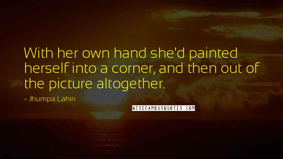 Jhumpa Lahiri Quotes: With her own hand she'd painted herself into a corner, and then out of the picture altogether.