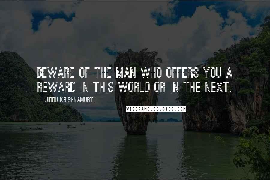 Jiddu Krishnamurti Quotes: Beware of the man who offers you a reward in this world or in the next.