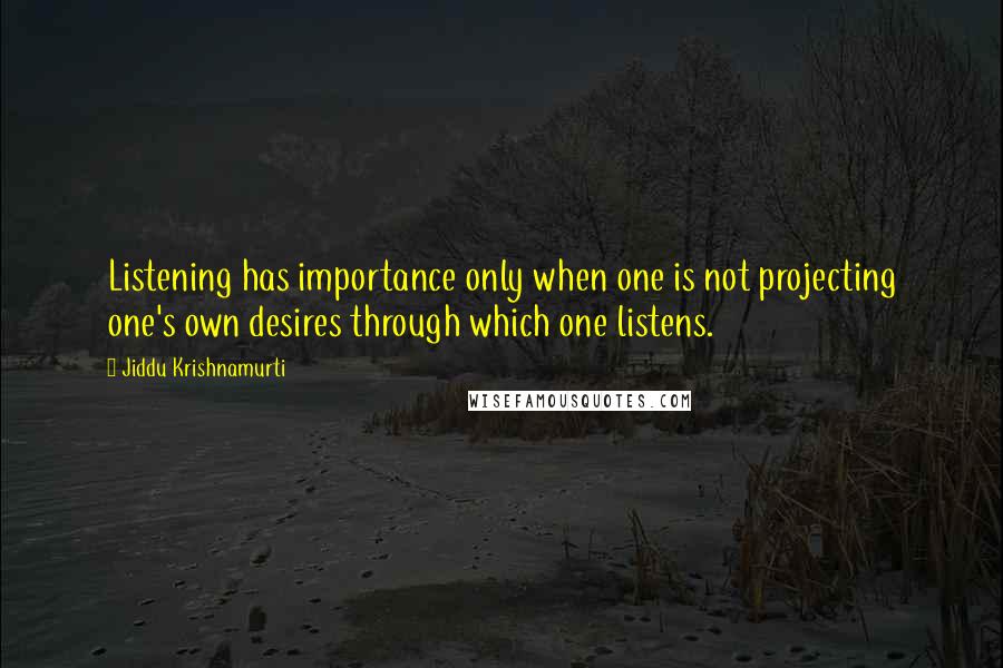 Jiddu Krishnamurti Quotes: Listening has importance only when one is not projecting one's own desires through which one listens.