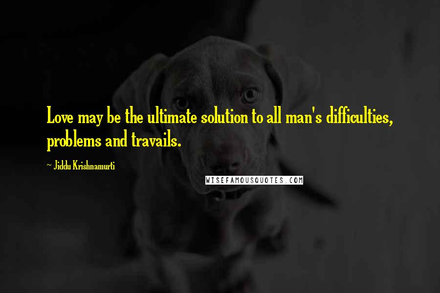 Jiddu Krishnamurti Quotes: Love may be the ultimate solution to all man's difficulties, problems and travails.