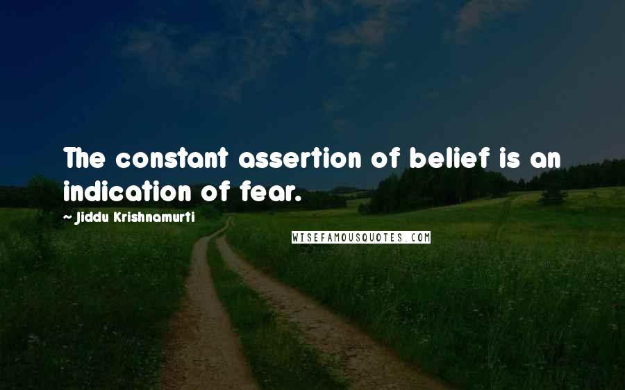 Jiddu Krishnamurti Quotes: The constant assertion of belief is an indication of fear.