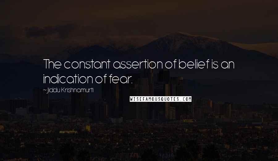 Jiddu Krishnamurti Quotes: The constant assertion of belief is an indication of fear.