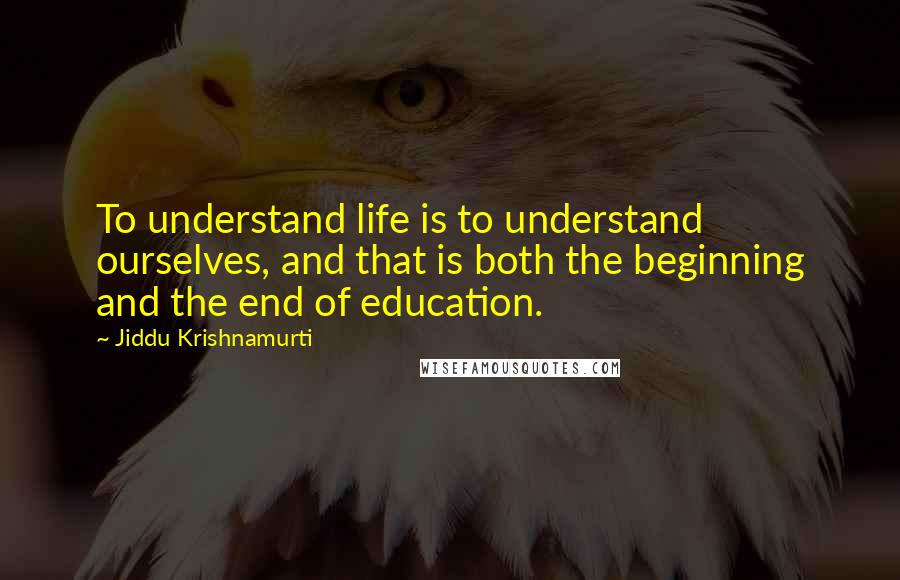 Jiddu Krishnamurti Quotes: To understand life is to understand ourselves, and that is both the beginning and the end of education.