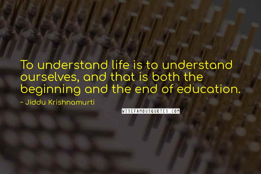 Jiddu Krishnamurti Quotes: To understand life is to understand ourselves, and that is both the beginning and the end of education.