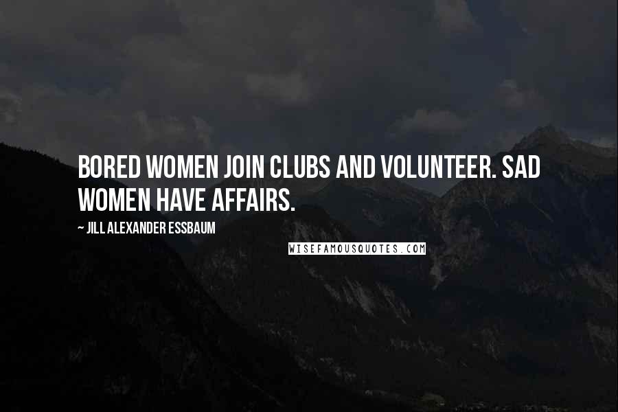 Jill Alexander Essbaum Quotes: Bored women join clubs and volunteer. Sad women have affairs.