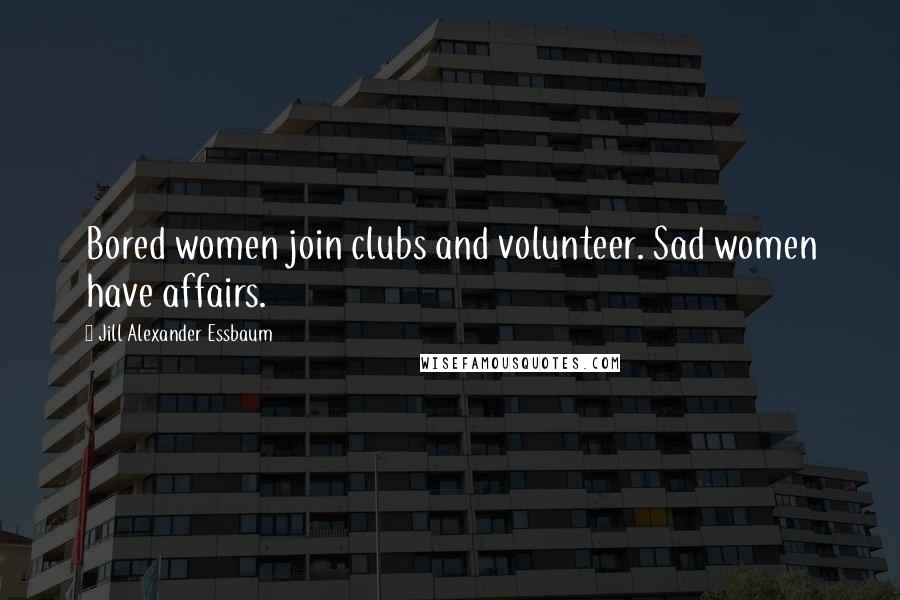 Jill Alexander Essbaum Quotes: Bored women join clubs and volunteer. Sad women have affairs.