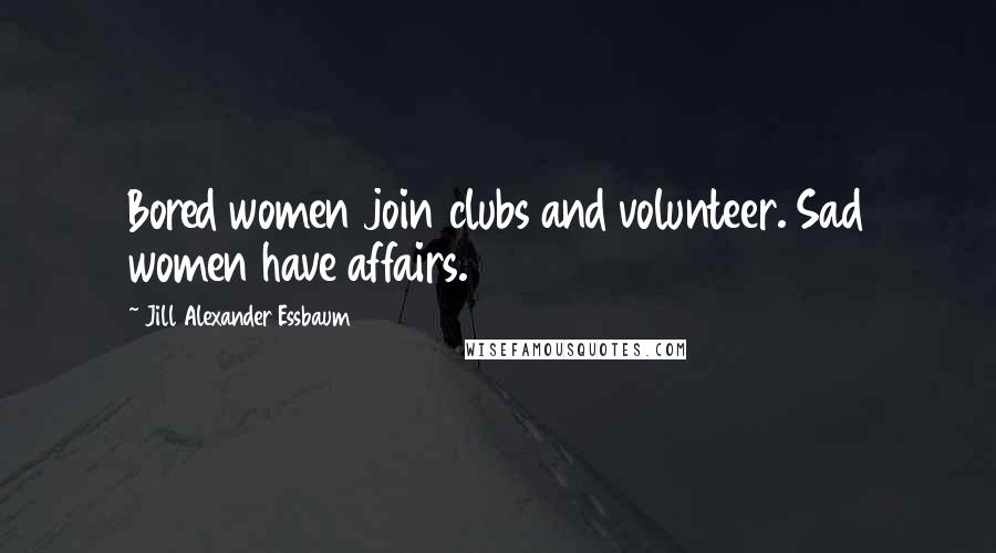 Jill Alexander Essbaum Quotes: Bored women join clubs and volunteer. Sad women have affairs.