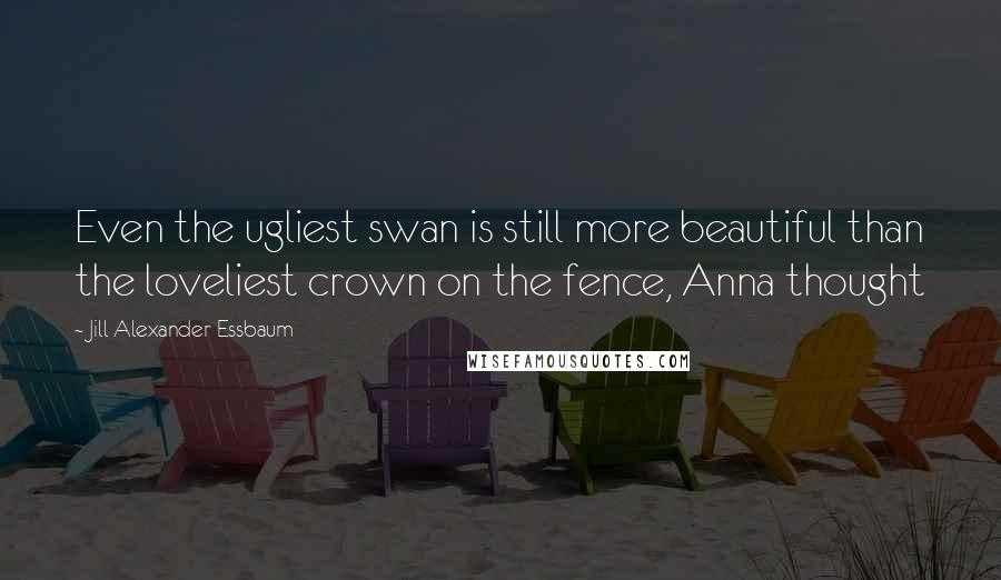 Jill Alexander Essbaum Quotes: Even the ugliest swan is still more beautiful than the loveliest crown on the fence, Anna thought