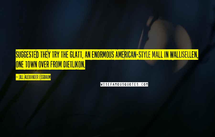 Jill Alexander Essbaum Quotes: Suggested they try the Glatt, an enormous American-style mall in Wallisellen, one town over from Dietlikon.