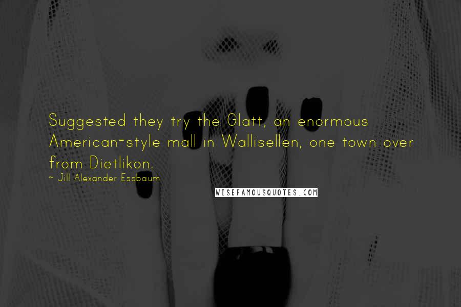 Jill Alexander Essbaum Quotes: Suggested they try the Glatt, an enormous American-style mall in Wallisellen, one town over from Dietlikon.