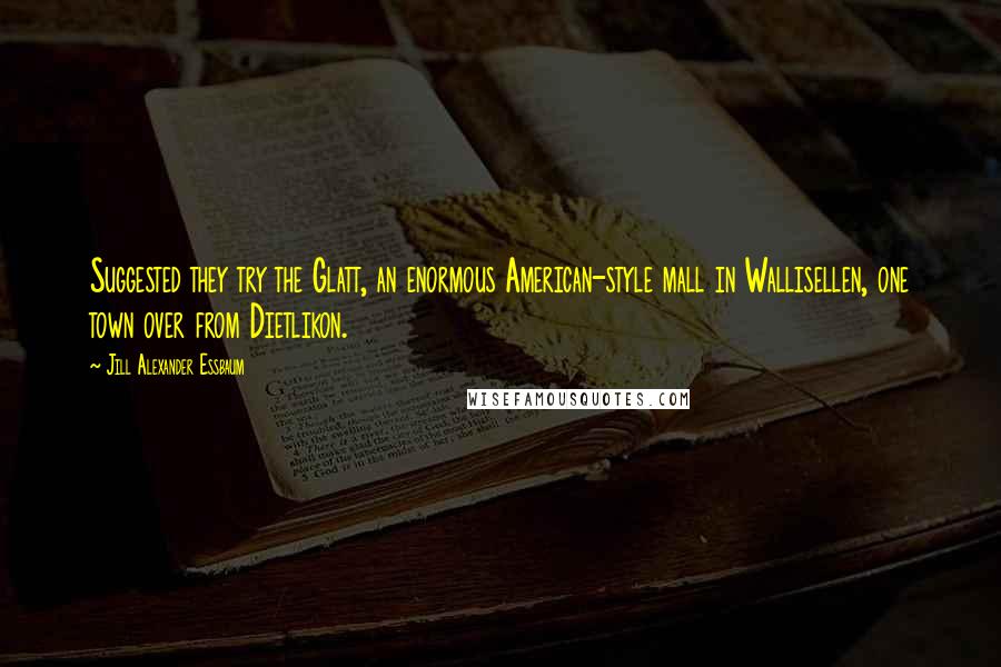 Jill Alexander Essbaum Quotes: Suggested they try the Glatt, an enormous American-style mall in Wallisellen, one town over from Dietlikon.