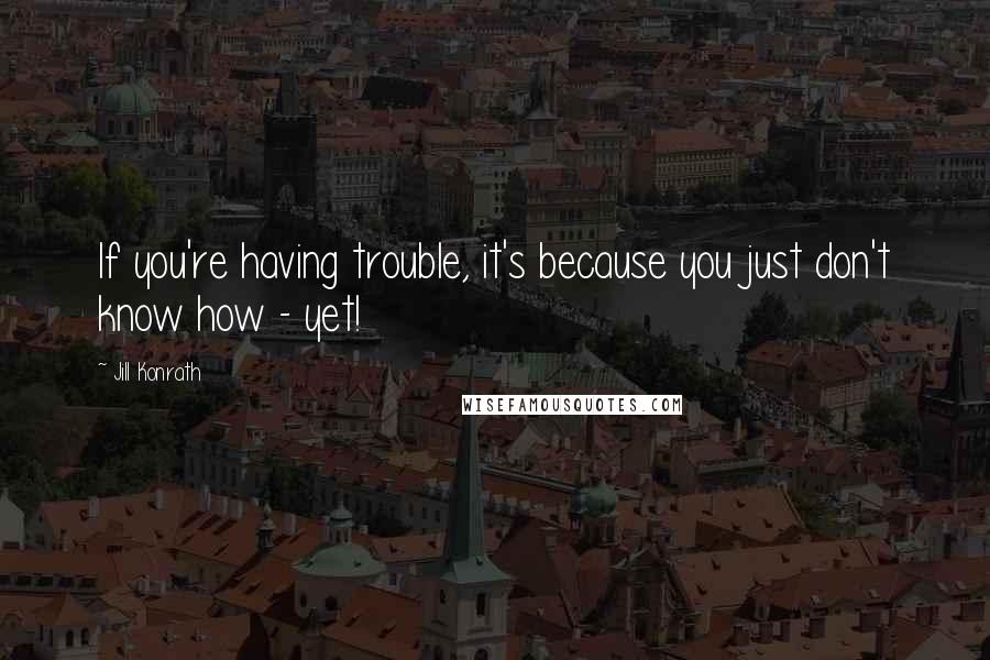 Jill Konrath Quotes: If you're having trouble, it's because you just don't know how - yet!