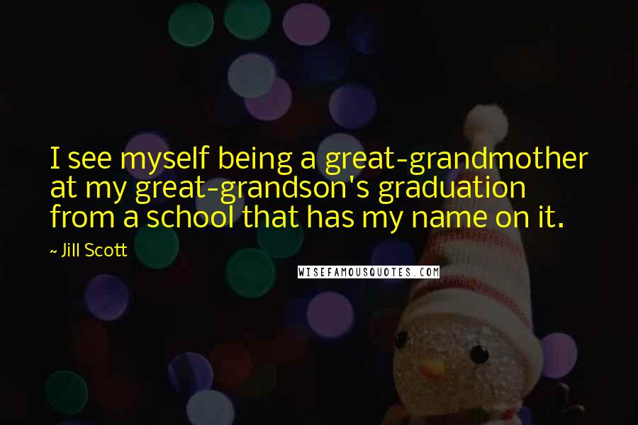 Jill Scott Quotes: I see myself being a great-grandmother at my great-grandson's graduation from a school that has my name on it.