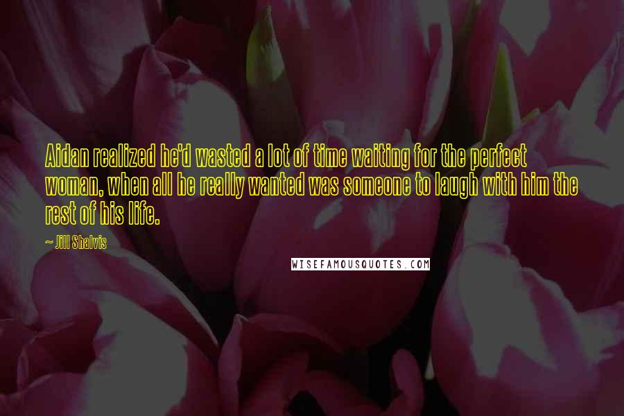 Jill Shalvis Quotes: Aidan realized he'd wasted a lot of time waiting for the perfect woman, when all he really wanted was someone to laugh with him the rest of his life.