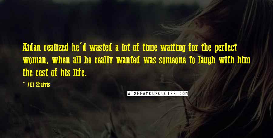 Jill Shalvis Quotes: Aidan realized he'd wasted a lot of time waiting for the perfect woman, when all he really wanted was someone to laugh with him the rest of his life.