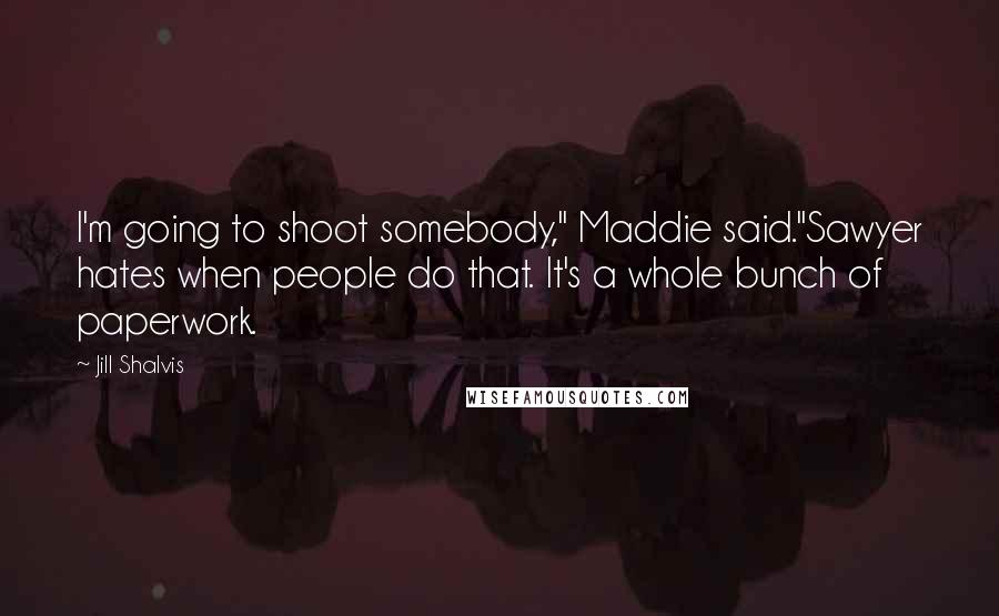 Jill Shalvis Quotes: I'm going to shoot somebody," Maddie said."Sawyer hates when people do that. It's a whole bunch of paperwork.