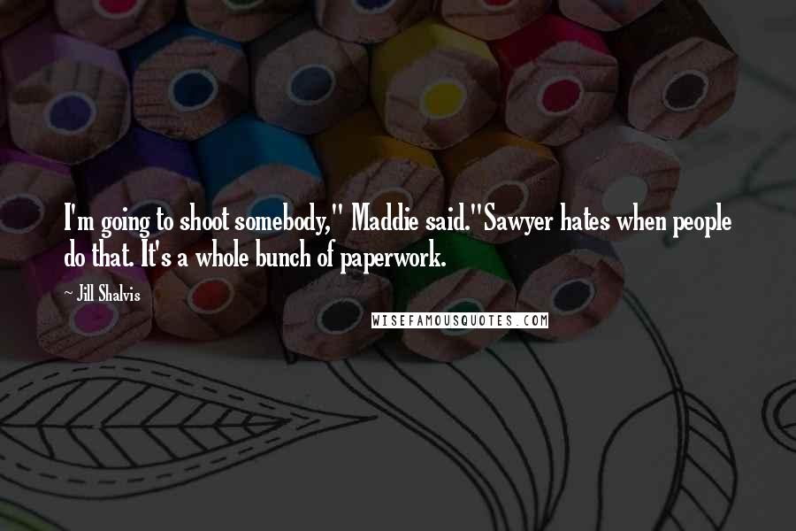 Jill Shalvis Quotes: I'm going to shoot somebody," Maddie said."Sawyer hates when people do that. It's a whole bunch of paperwork.