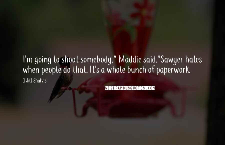 Jill Shalvis Quotes: I'm going to shoot somebody," Maddie said."Sawyer hates when people do that. It's a whole bunch of paperwork.