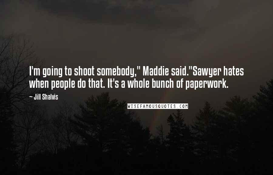 Jill Shalvis Quotes: I'm going to shoot somebody," Maddie said."Sawyer hates when people do that. It's a whole bunch of paperwork.