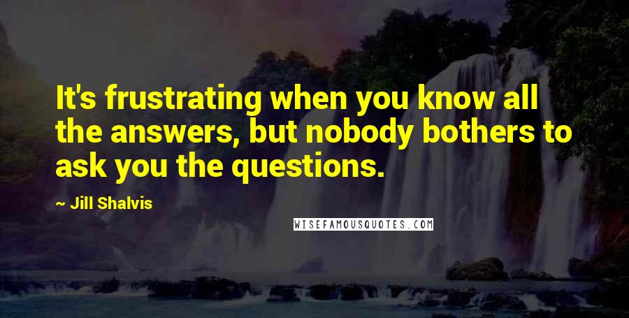 Jill Shalvis Quotes: It's frustrating when you know all the answers, but nobody bothers to ask you the questions.