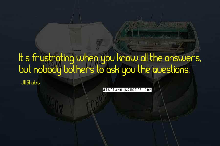 Jill Shalvis Quotes: It's frustrating when you know all the answers, but nobody bothers to ask you the questions.