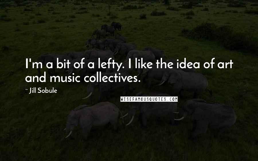 Jill Sobule Quotes: I'm a bit of a lefty. I like the idea of art and music collectives.