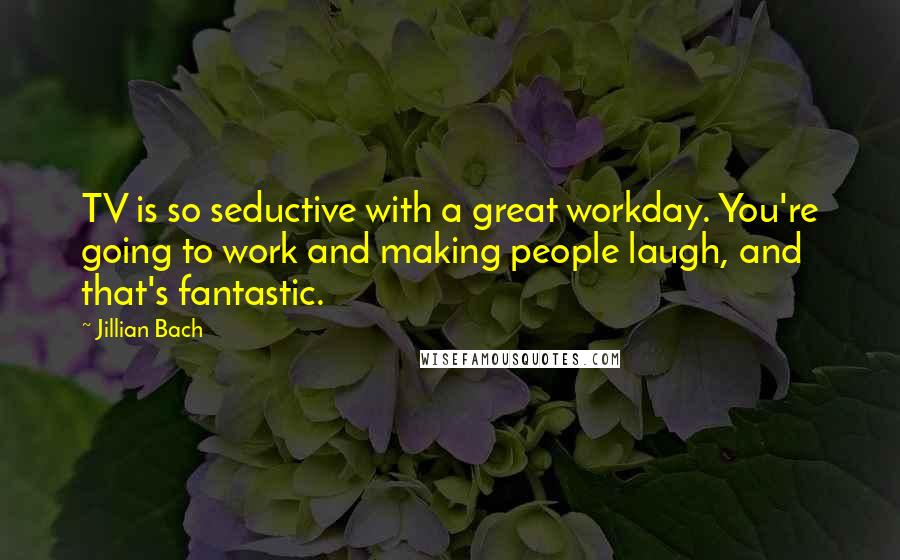 Jillian Bach Quotes: TV is so seductive with a great workday. You're going to work and making people laugh, and that's fantastic.