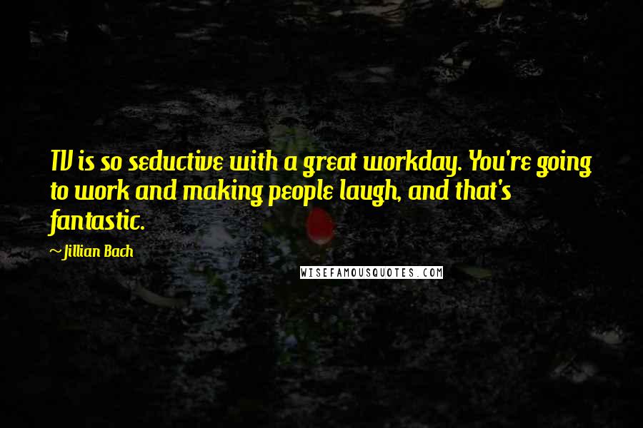 Jillian Bach Quotes: TV is so seductive with a great workday. You're going to work and making people laugh, and that's fantastic.