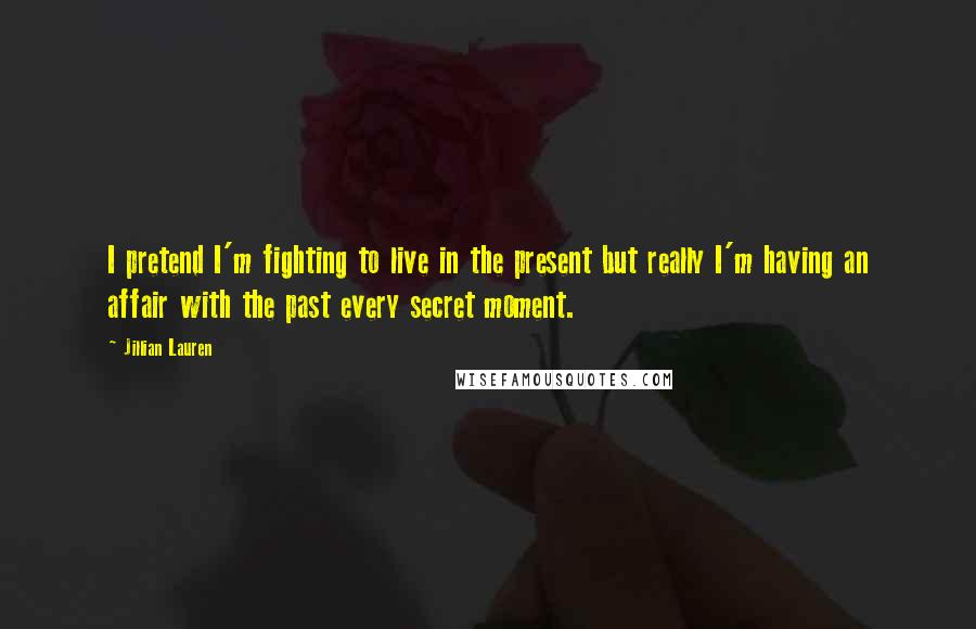 Jillian Lauren Quotes: I pretend I'm fighting to live in the present but really I'm having an affair with the past every secret moment.