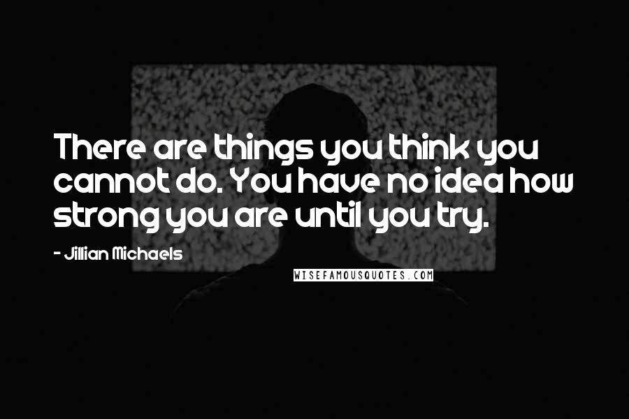 Jillian Michaels Quotes: There are things you think you cannot do. You have no idea how strong you are until you try.