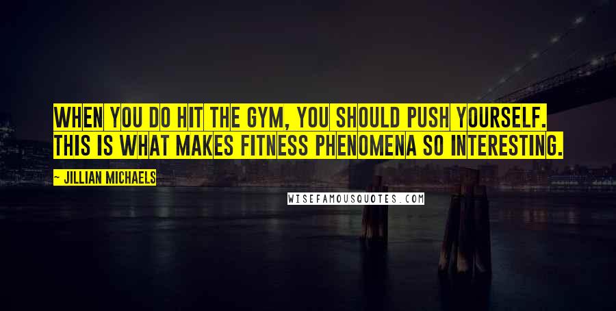 Jillian Michaels Quotes: When you do hit the gym, you should push yourself. This is what makes fitness phenomena so interesting.