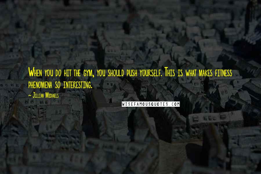 Jillian Michaels Quotes: When you do hit the gym, you should push yourself. This is what makes fitness phenomena so interesting.