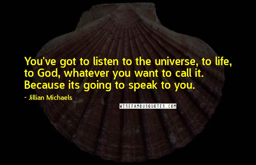 Jillian Michaels Quotes: You've got to listen to the universe, to life, to God, whatever you want to call it. Because its going to speak to you.