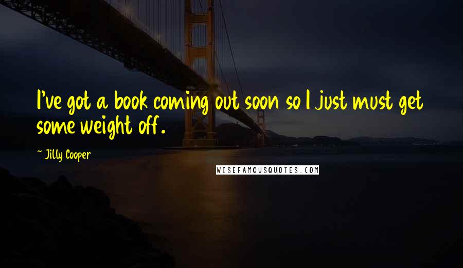 Jilly Cooper Quotes: I've got a book coming out soon so I just must get some weight off.