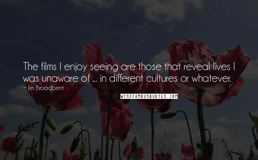 Jim Broadbent Quotes: The films I enjoy seeing are those that reveal lives I was unaware of ... in different cultures or whatever.