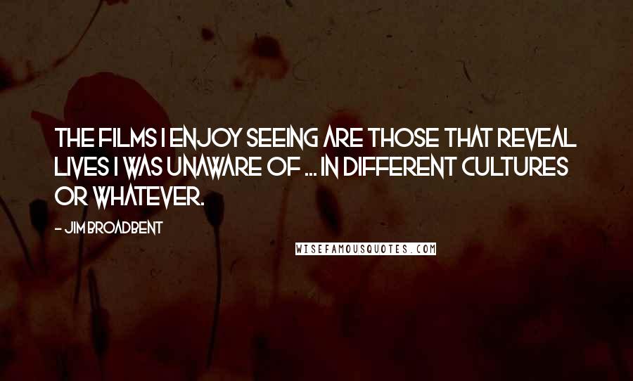 Jim Broadbent Quotes: The films I enjoy seeing are those that reveal lives I was unaware of ... in different cultures or whatever.