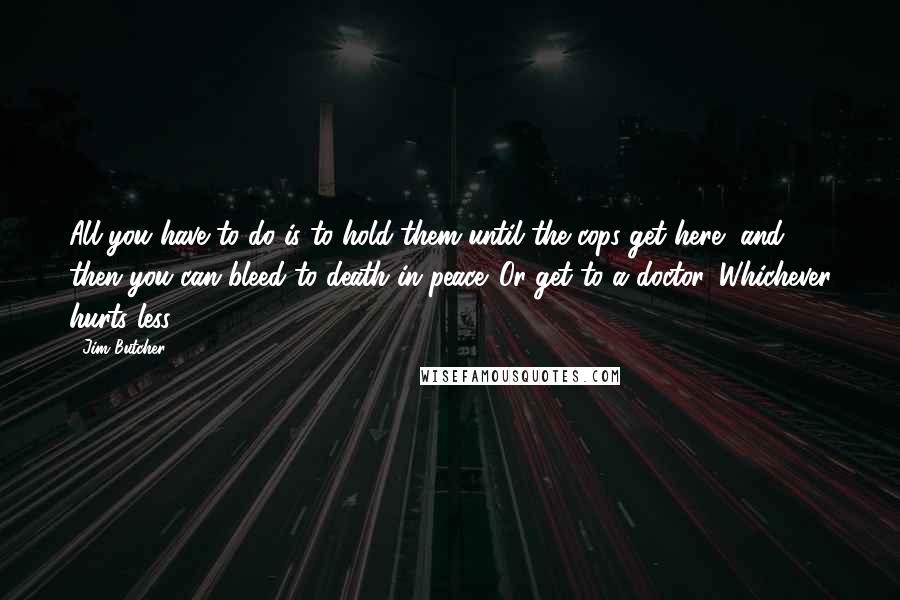 Jim Butcher Quotes: All you have to do is to hold them until the cops get here, and then you can bleed to death in peace. Or get to a doctor. Whichever hurts less.