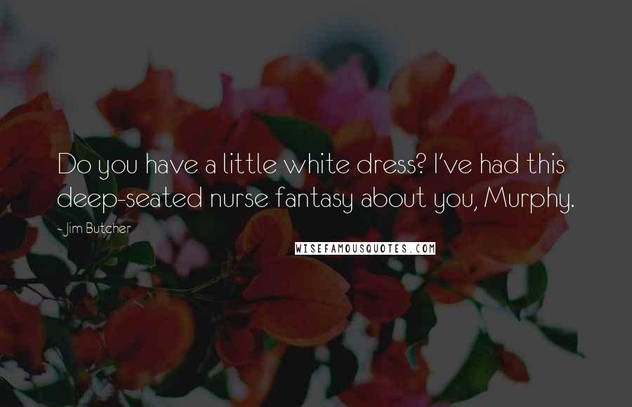 Jim Butcher Quotes: Do you have a little white dress? I've had this deep-seated nurse fantasy about you, Murphy.