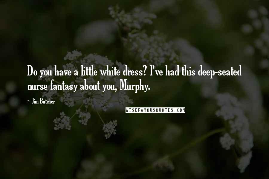 Jim Butcher Quotes: Do you have a little white dress? I've had this deep-seated nurse fantasy about you, Murphy.