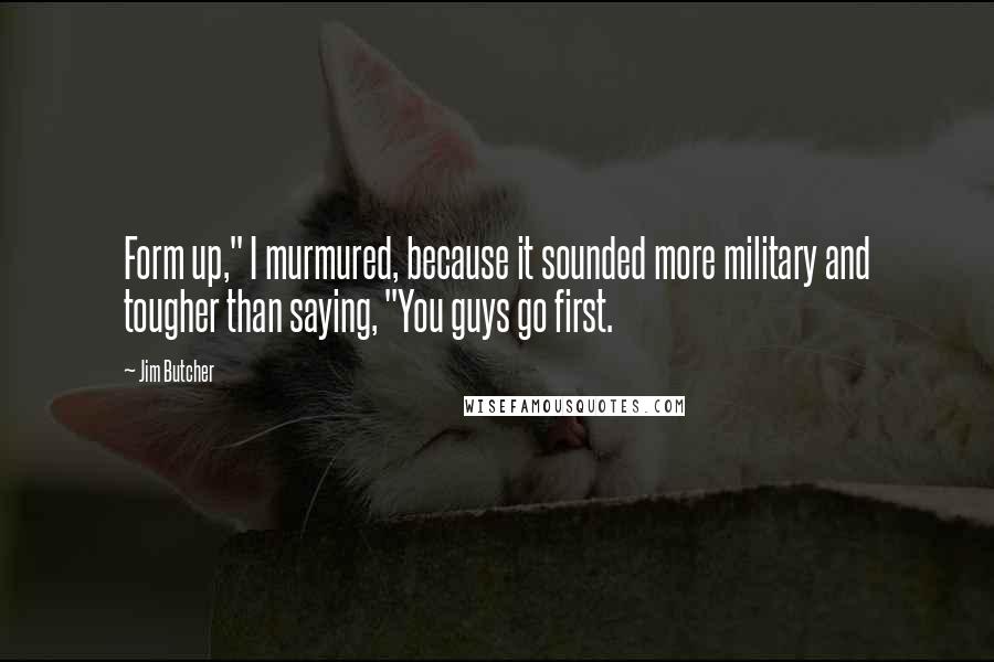 Jim Butcher Quotes: Form up," I murmured, because it sounded more military and tougher than saying, "You guys go first.