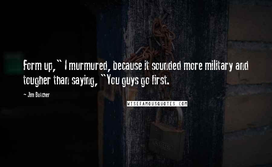 Jim Butcher Quotes: Form up," I murmured, because it sounded more military and tougher than saying, "You guys go first.