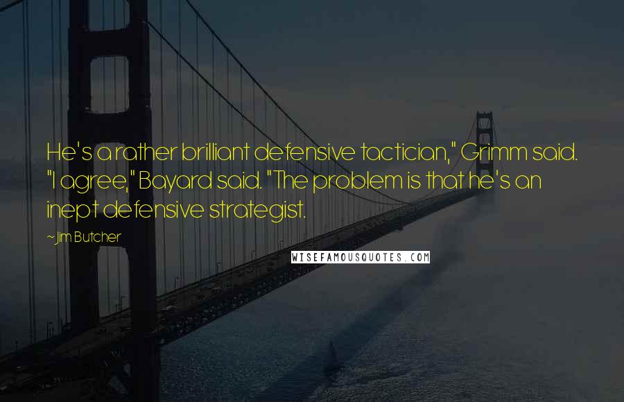 Jim Butcher Quotes: He's a rather brilliant defensive tactician," Grimm said. "I agree," Bayard said. "The problem is that he's an inept defensive strategist.